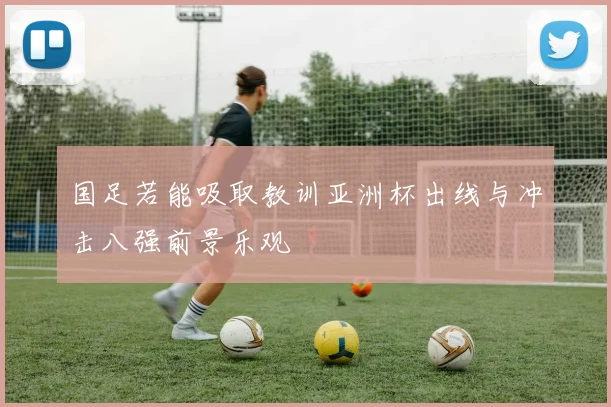 国足若能吸取教训亚洲杯出线与冲击八强前景乐观