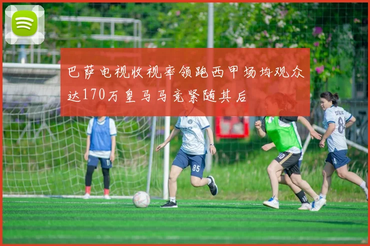 巴萨电视收视率领跑西甲场均观众达170万皇马马竞紧随其后