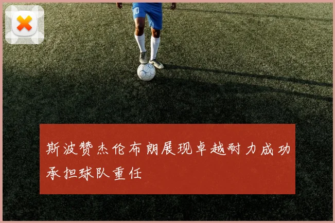斯波赞杰伦布朗展现卓越耐力成功承担球队重任