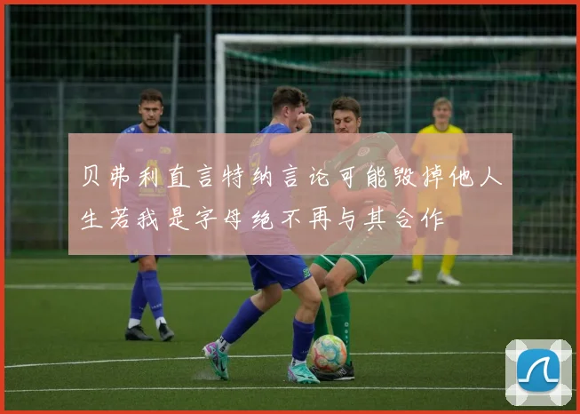 贝弗利直言特纳言论可能毁掉他人生若我是字母绝不再与其合作