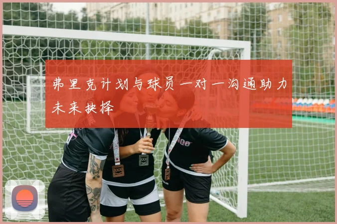 弗里克计划与球员一对一沟通助力未来抉择