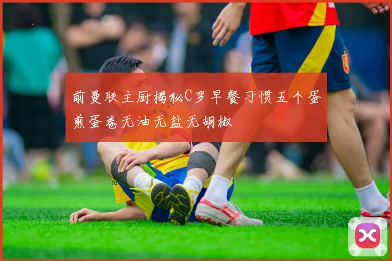 前曼联主厨揭秘C罗早餐习惯五个蛋煎蛋卷无油无盐无胡椒