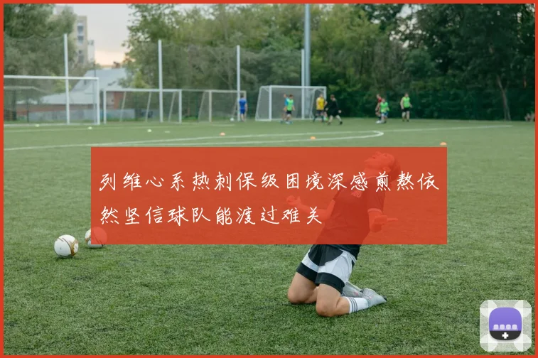 列维心系热刺保级困境深感煎熬依然坚信球队能渡过难关