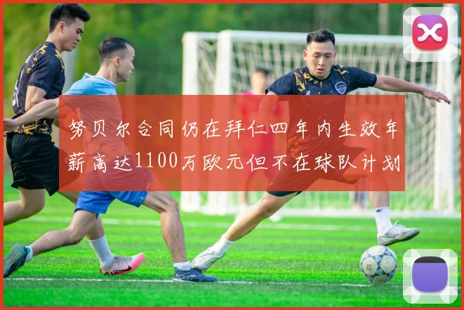 努贝尔合同仍在拜仁四年内生效年薪高达1100万欧元但不在球队计划中