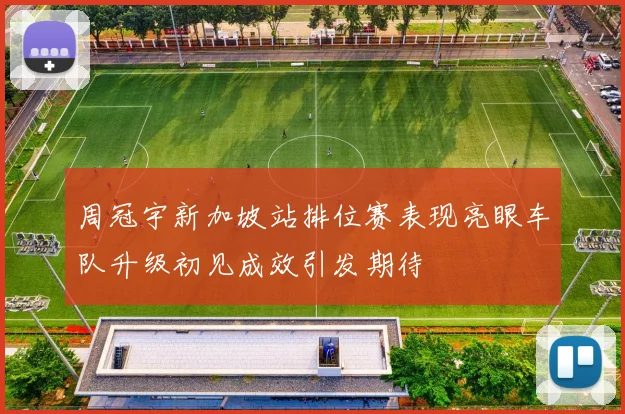 周冠宇新加坡站排位赛表现亮眼车队升级初见成效引发期待